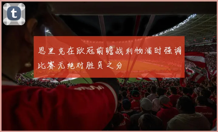 恩里克在欧冠前瞻战利物浦时强调比赛无绝对胜负之分