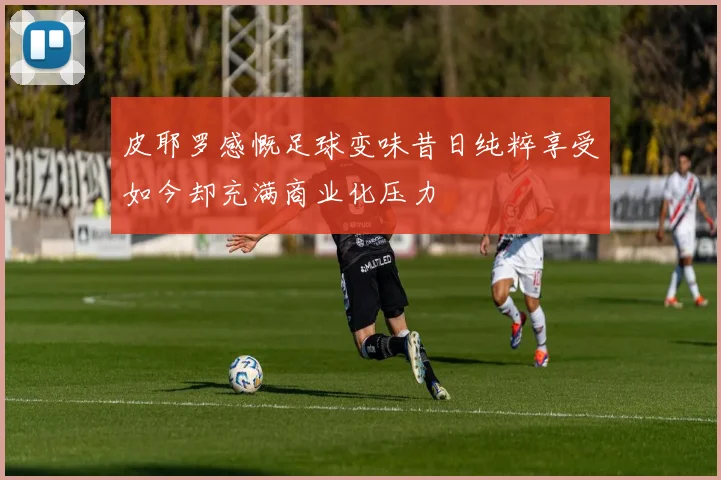 皮耶罗感慨足球变味昔日纯粹享受如今却充满商业化压力