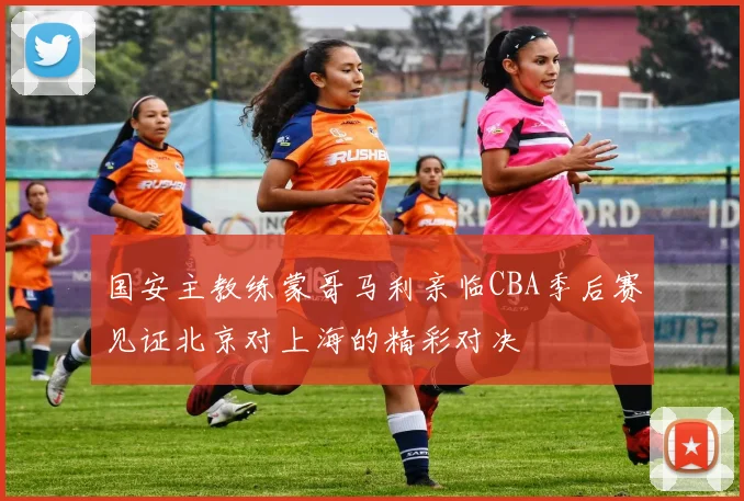 国安主教练蒙哥马利亲临CBA季后赛见证北京对上海的精彩对决