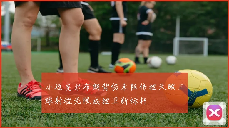 小迈克尔布朗背伤未阻传控天赋三球射程无限成控卫新标杆