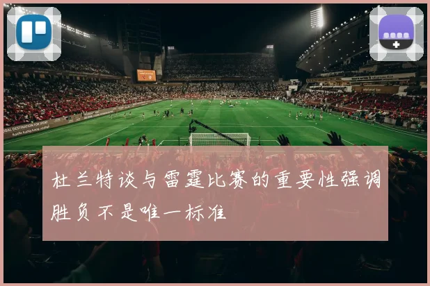 杜兰特谈与雷霆比赛的重要性强调胜负不是唯一标准