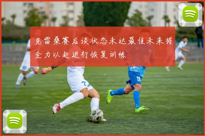 克雷桑赛后谈状态未达最佳未来将全力以赴进行恢复训练