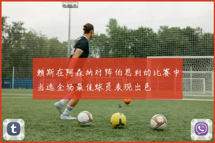 赖斯在阿森纳对阵伯恩利的比赛中当选全场最佳球员表现出色