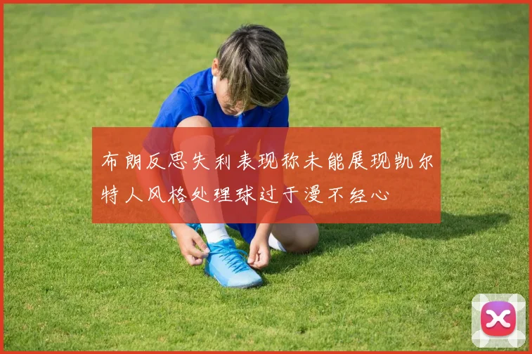 布朗反思失利表现称未能展现凯尔特人风格处理球过于漫不经心