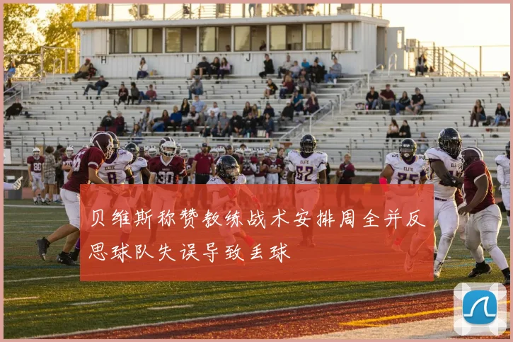 贝维斯称赞教练战术安排周全并反思球队失误导致丢球