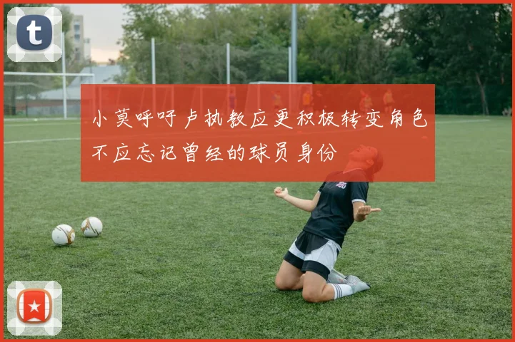 小莫呼吁卢执教应更积极转变角色不应忘记曾经的球员身份