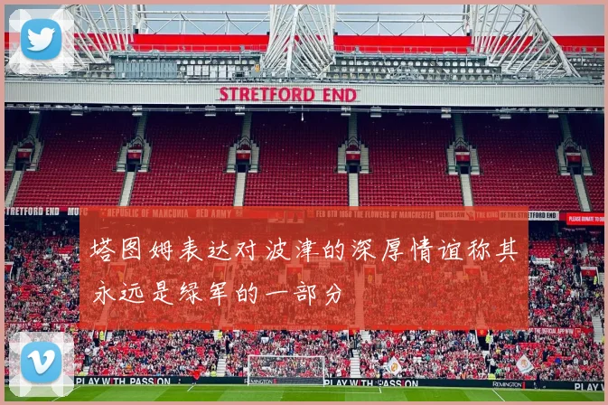 塔图姆表达对波津的深厚情谊称其永远是绿军的一部分