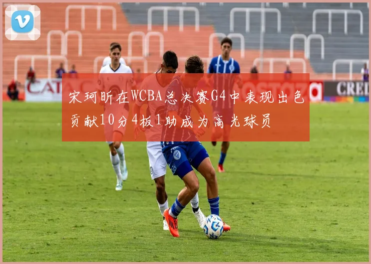 宋珂昕在WCBA总决赛G4中表现出色贡献10分4板1助成为高光球员