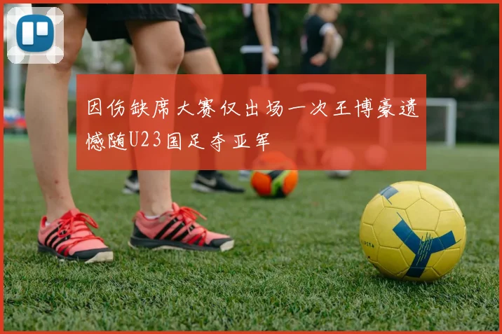因伤缺席大赛仅出场一次王博豪遗憾随U23国足夺亚军