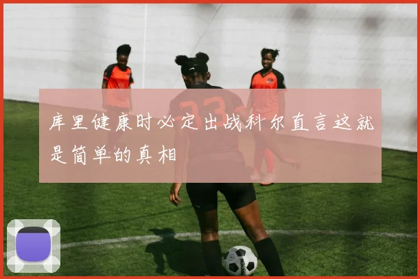 库里健康时必定出战科尔直言这就是简单的真相