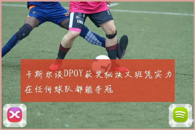 卡斯尔谈DPOY获奖秘诀文班凭实力在任何球队都能夺冠