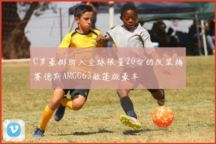 C罗豪掷购入全球限量20台的改装梅赛德斯AMGG63敞篷版豪车