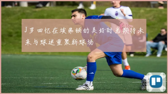 J罗回忆在埃弗顿的美好时光期待未来与球迷重聚新球场