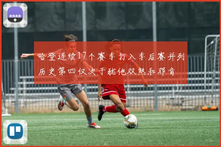 哈登连续17个赛季打入季后赛并列历史第四仅次于犹他双煞和邓肯