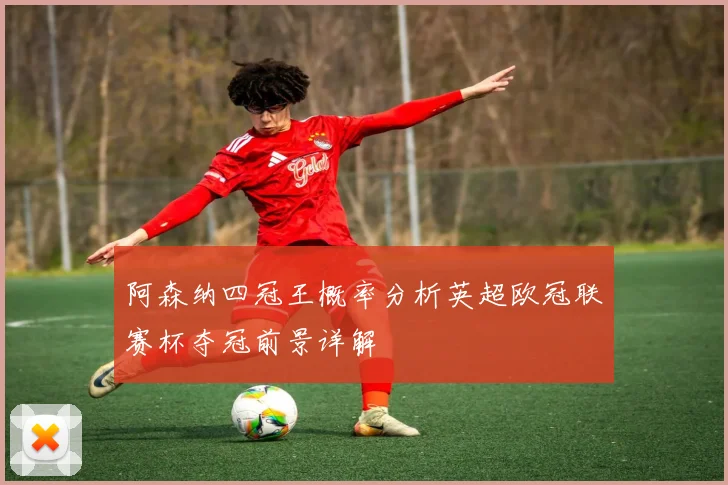 阿森纳四冠王概率分析英超欧冠联赛杯夺冠前景详解
