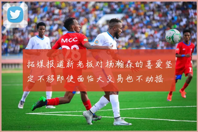 拓媒报道新老板对杨瀚森的喜爱坚定不移即使面临大交易也不动摇