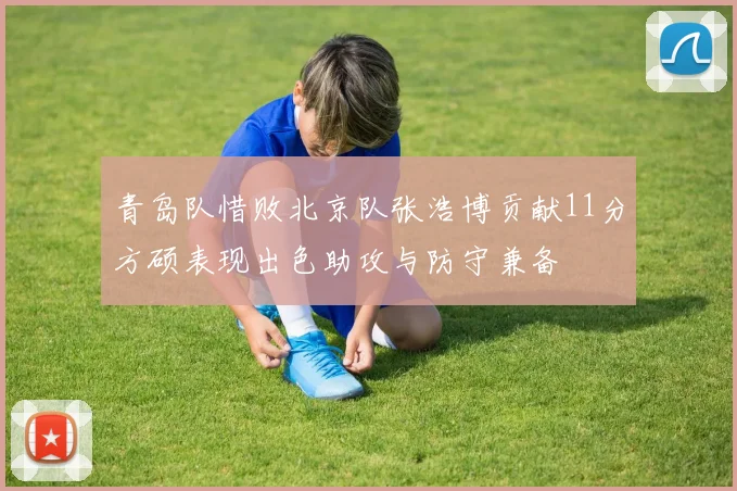 青岛队惜败北京队张浩博贡献11分方硕表现出色助攻与防守兼备